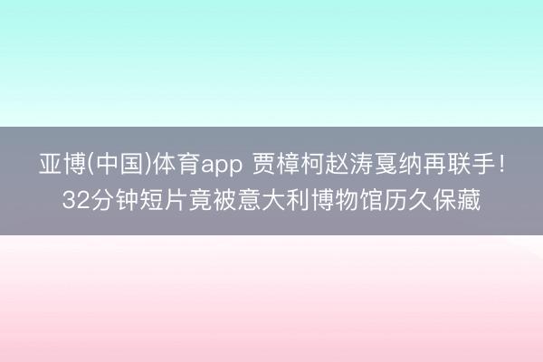 亚博(中国)体育app 贾樟柯赵涛戛纳再联手！32分钟短片竟被意大利博物馆历久保藏