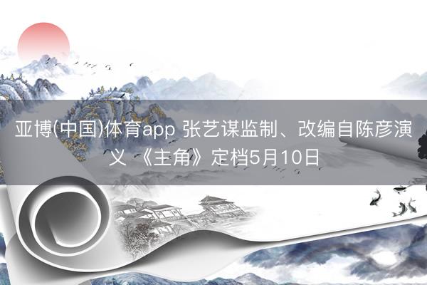 亚博(中国)体育app 张艺谋监制、改编自陈彦演义 《主角》定档5月10日