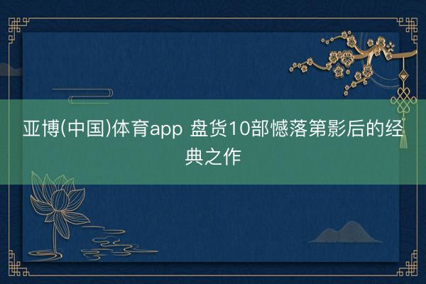 亚博(中国)体育app 盘货10部憾落第影后的经典之作