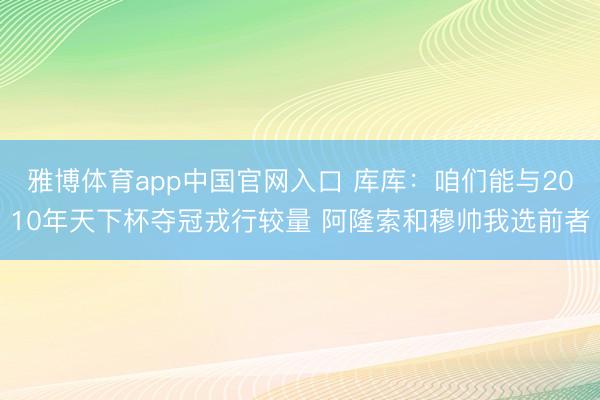雅博体育app中国官网入口 库库：咱们能与2010年天下杯夺冠戎行较量 阿隆索和穆帅我选前者