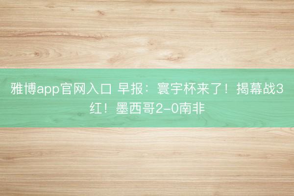 雅博app官网入口 早报：寰宇杯来了！揭幕战3红！墨西哥2-0南非