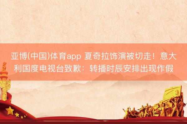 亚博(中国)体育app 夏奇拉饰演被切走！意大利国度电视台致歉：转播时辰安排出现作假