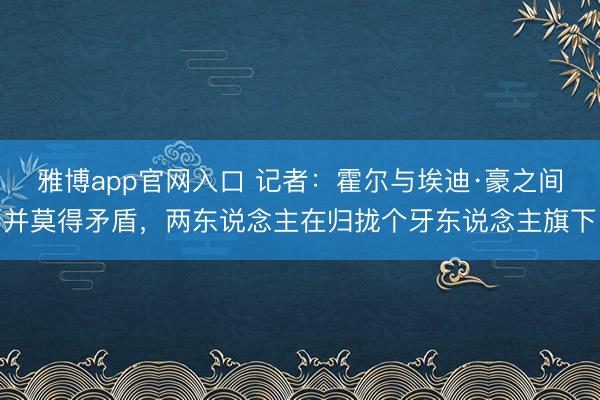 雅博app官网入口 记者：霍尔与埃迪·豪之间并莫得矛盾，两东说念主在归拢个牙东说念主旗下