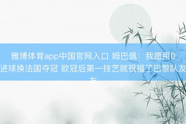 雅博体育app中国官网入口 姆巴佩：我愿用0进球换法国夺冠 欧冠后第一技艺就祝福了巴黎队友