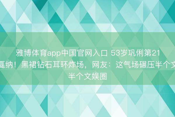 雅博体育app中国官网入口 53岁巩俐第21次闯戛纳!黑裙钻石耳环炸场,网友:这气场碾压半个文娱圈