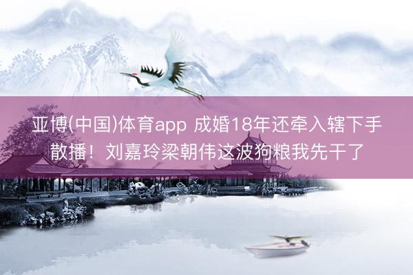 亚博(中国)体育app 成婚18年还牵入辖下手散播！刘嘉玲梁朝伟这波狗粮我先干了