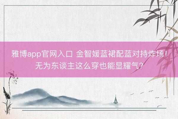 雅博app官网入口 金智媛蓝裙配蓝对持炸场！无为东谈主这么穿也能显耀气？