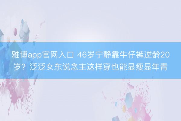 雅博app官网入口 46岁宁静靠牛仔裤逆龄20岁？泛泛女东说念主这样穿也能显瘦显年青