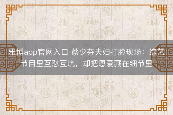 雅博app官网入口 蔡少芬夫妇打脸现场:综艺节目里互怼互坑,却把恩爱藏在细节里