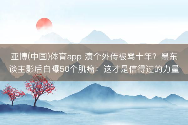 亚博(中国)体育app 演个外传被骂十年?黑东谈主影后自曝50个肌瘤:这才是信得过的力量