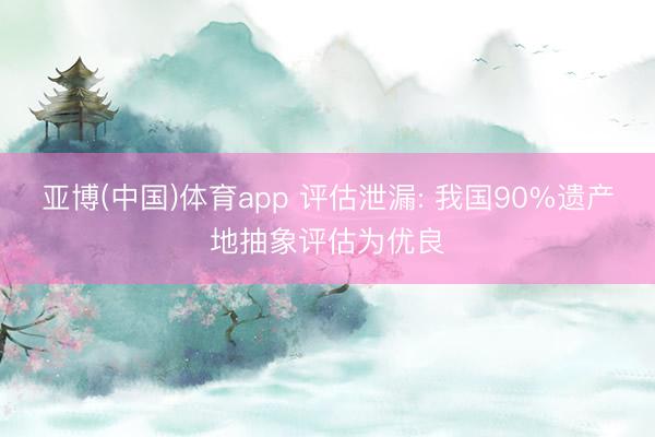 亚博(中国)体育app 评估泄漏: 我国90%遗产地抽象评估为优良