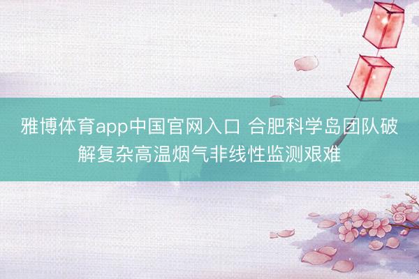 雅博体育app中国官网入口 合肥科学岛团队破解复杂高温烟气非线性监测艰难
