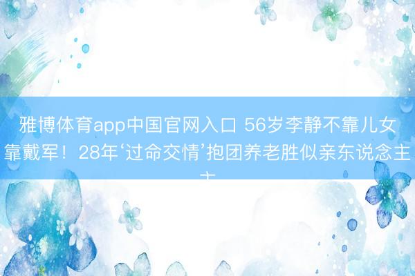 雅博体育app中国官网入口 56岁李静不靠儿女靠戴军！28年‘过命交情’抱团养老胜似亲东说念主