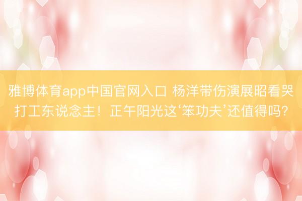 雅博体育app中国官网入口 杨洋带伤演展昭看哭打工东说念主!正午阳光这‘笨功夫’还值得吗?