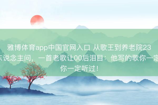 雅博体育app中国官网入口 从歌王到养老院23年无东说念主问，一首老歌让00后泪目：他写的歌你一定听过！