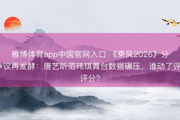雅博体育app中国官网入口 《乘风2026》分数争议再发酵：唐艺昕范玮琪舞台数据碾压，谁动了评分？