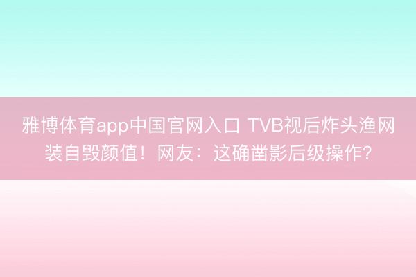 雅博体育app中国官网入口 TVB视后炸头渔网装自毁颜值！网友：这确凿影后级操作？