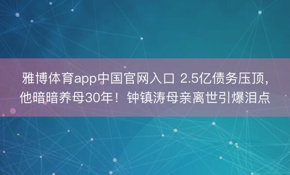雅博体育app中国官网入口 2.5亿债务压顶，他暗暗养母30年！钟镇涛母亲离世引爆泪点