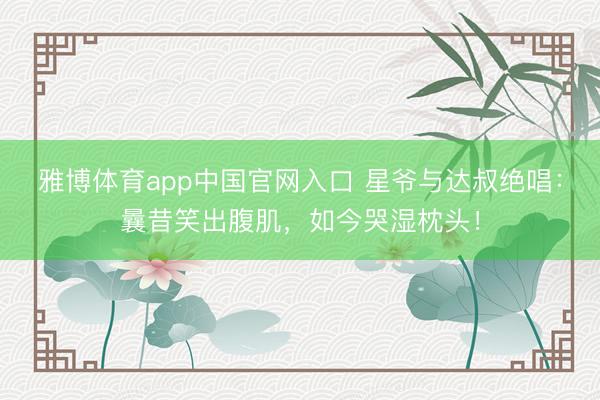 雅博体育app中国官网入口 星爷与达叔绝唱：曩昔笑出腹肌，如今哭湿枕头！