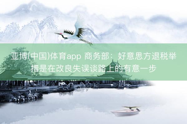 亚博(中国)体育app 商务部：好意思方退税举措是在改良失误谈路上的有意一步