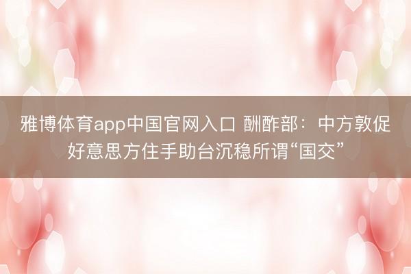 雅博体育app中国官网入口 酬酢部：中方敦促好意思方住手助台沉稳所谓“国交”