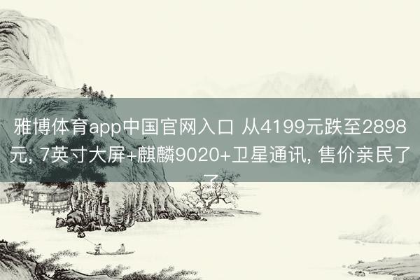 雅博体育app中国官网入口 从4199元跌至2898元， 7英寸大屏+麒麟9020+卫星通讯， 售价亲民了