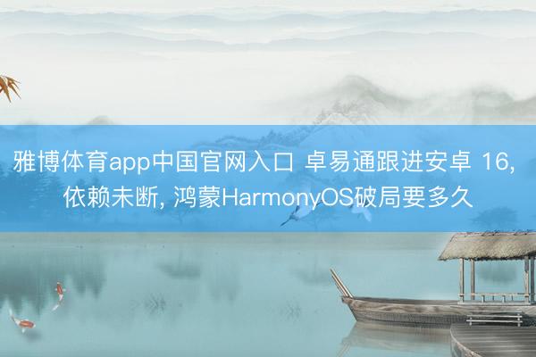 雅博体育app中国官网入口 卓易通跟进安卓 16， 依赖未断， 鸿蒙HarmonyOS破局要多久