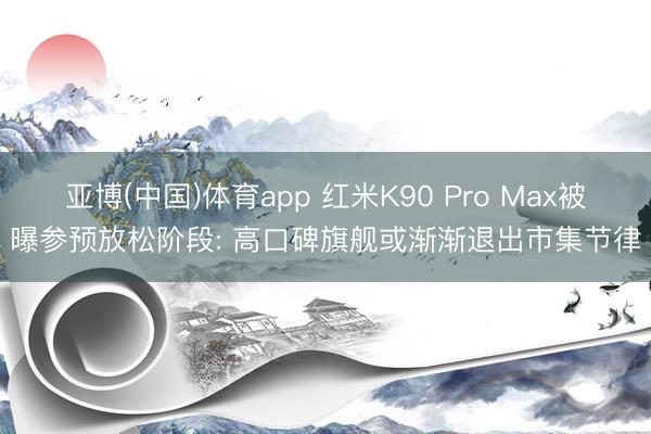 亚博(中国)体育app 红米K90 Pro Max被曝参预放松阶段: 高口碑旗舰或渐渐退出市集节律