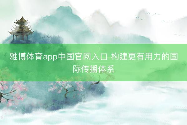 雅博体育app中国官网入口 构建更有用力的国际传播体系