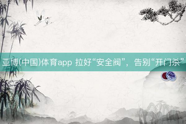 亚博(中国)体育app 拉好“安全阀”，告别“开门杀”
