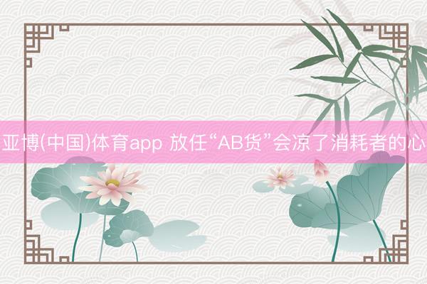 亚博(中国)体育app 放任“AB货”会凉了消耗者的心
