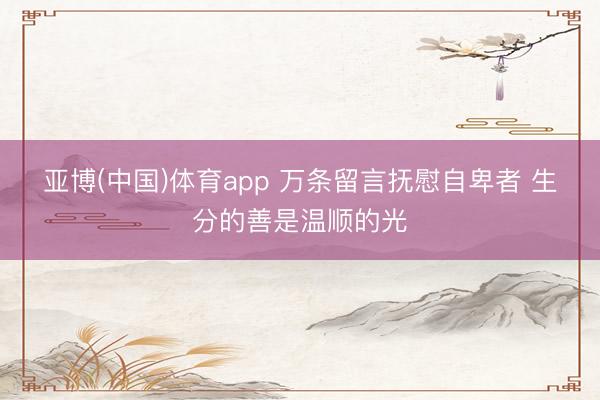亚博(中国)体育app 万条留言抚慰自卑者 生分的善是温顺的光