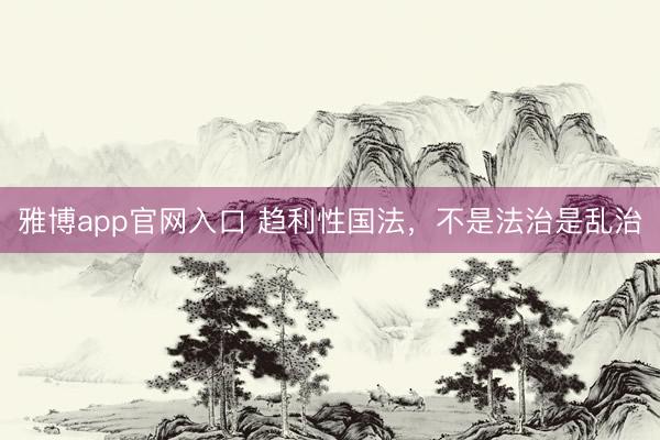 雅博app官网入口 趋利性国法，不是法治是乱治