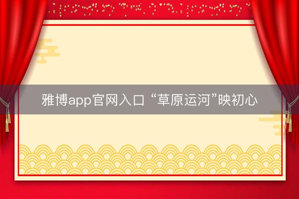 雅博app官网入口 “草原运河”映初心