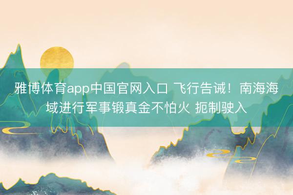 雅博体育app中国官网入口 飞行告诫！南海海域进行军事锻真金不怕火 扼制驶入