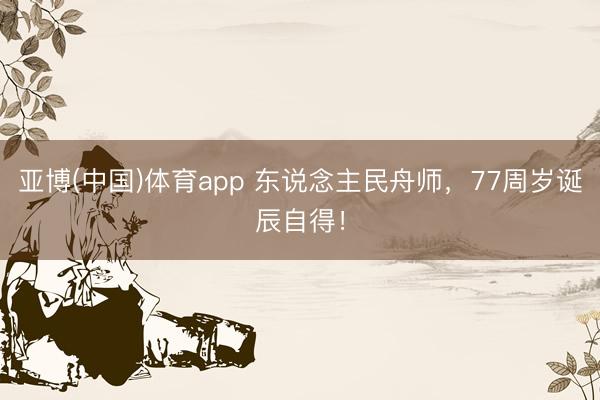 亚博(中国)体育app 东说念主民舟师，77周岁诞辰自得！