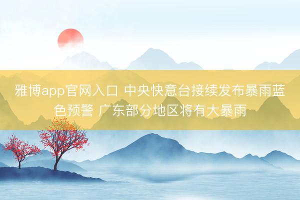 雅博app官网入口 中央快意台接续发布暴雨蓝色预警 广东部分地区将有大暴雨