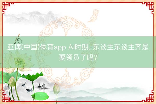 亚博(中国)体育app AI时期， 东谈主东谈主齐是要领员了吗?