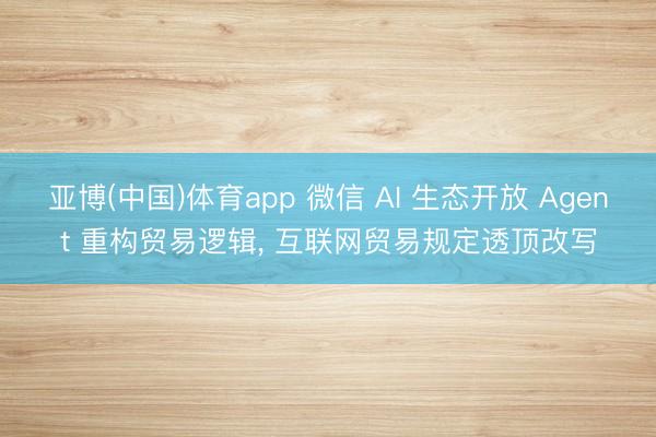 亚博(中国)体育app 微信 AI 生态开放 Agent 重构贸易逻辑， 互联网贸易规定透顶改写