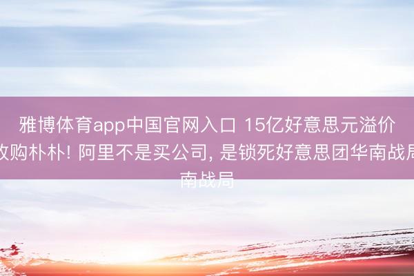 雅博体育app中国官网入口 15亿好意思元溢价收购朴朴! 阿里不是买公司， 是锁死好意思团华南战局