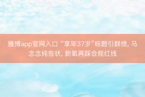 雅博app官网入口 “享年37岁”标题引群愤， 马念念纯告状， 新氧再踩合规红线