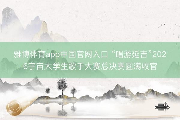 雅博体育app中国官网入口 “唱游延吉”2026宇宙大学生歌手大赛总决赛圆满收官