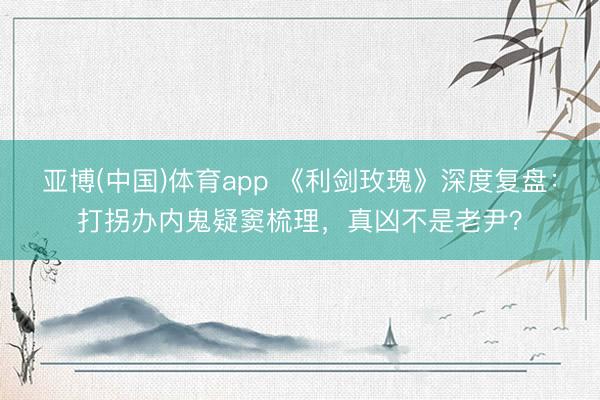 亚博(中国)体育app 《利剑玫瑰》深度复盘：打拐办内鬼疑窦梳理，真凶不是老尹？