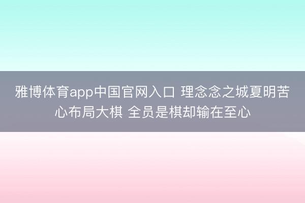 雅博体育app中国官网入口 理念念之城夏明苦心布局大棋 全员是棋却输在至心