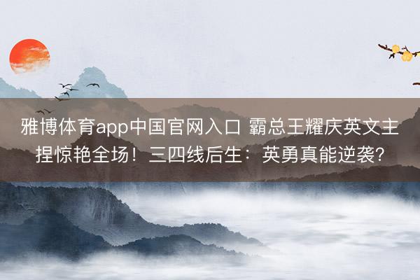 雅博体育app中国官网入口 霸总王耀庆英文主捏惊艳全场！三四线后生：英勇真能逆袭？