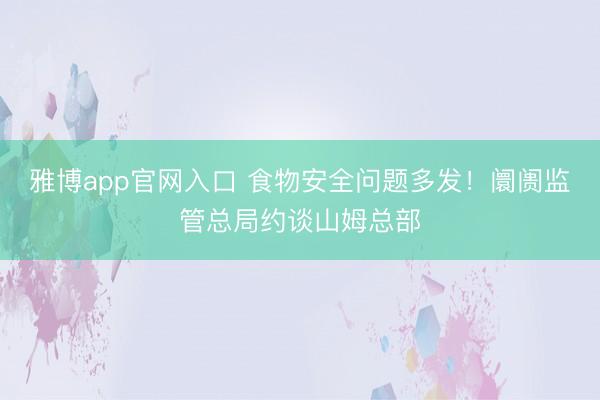 雅博app官网入口 食物安全问题多发！阛阓监管总局约谈山姆总部