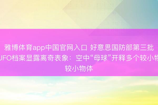 雅博体育app中国官网入口 好意思国防部第三批涉UFO档案显露离奇表象：空中“母球”开释多个较小物体