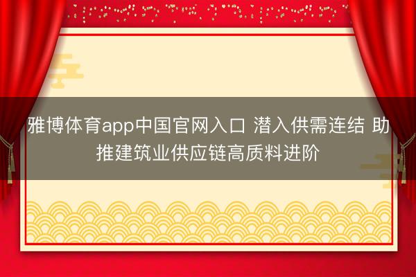 雅博体育app中国官网入口 潜入供需连结 助推建筑业供应链高质料进阶