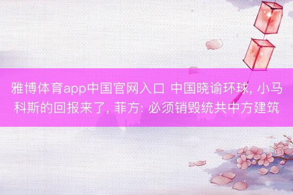 雅博体育app中国官网入口 中国晓谕环球, 小马科斯的回报来了, 菲方: 必须销毁统共中方建筑