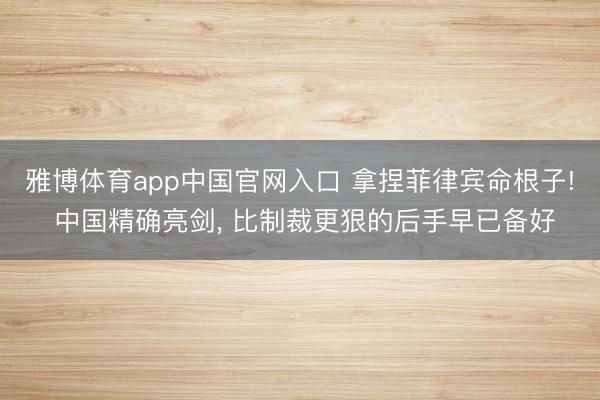 雅博体育app中国官网入口 拿捏菲律宾命根子! 中国精确亮剑， 比制裁更狠的后手早已备好